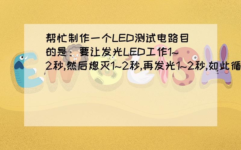 帮忙制作一个LED测试电路目的是：要让发光LED工作1~2秒,然后熄灭1~2秒,再发光1~2秒,如此循环,应该如何设计电路?