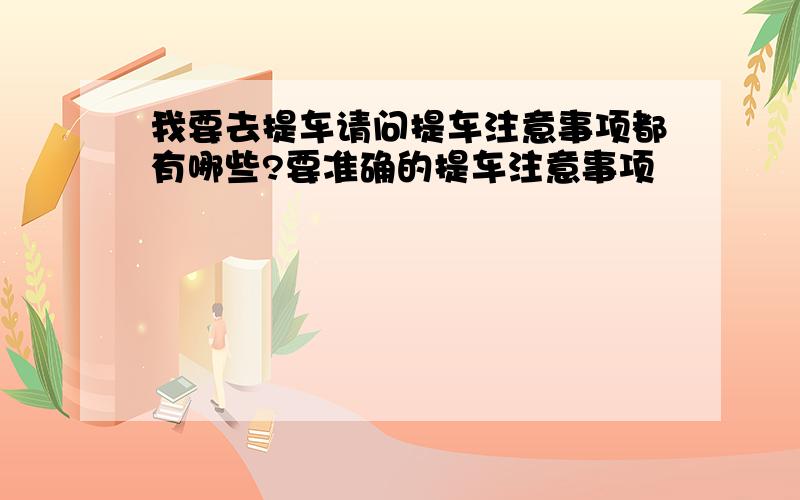 我要去提车请问提车注意事项都有哪些?要准确的提车注意事项