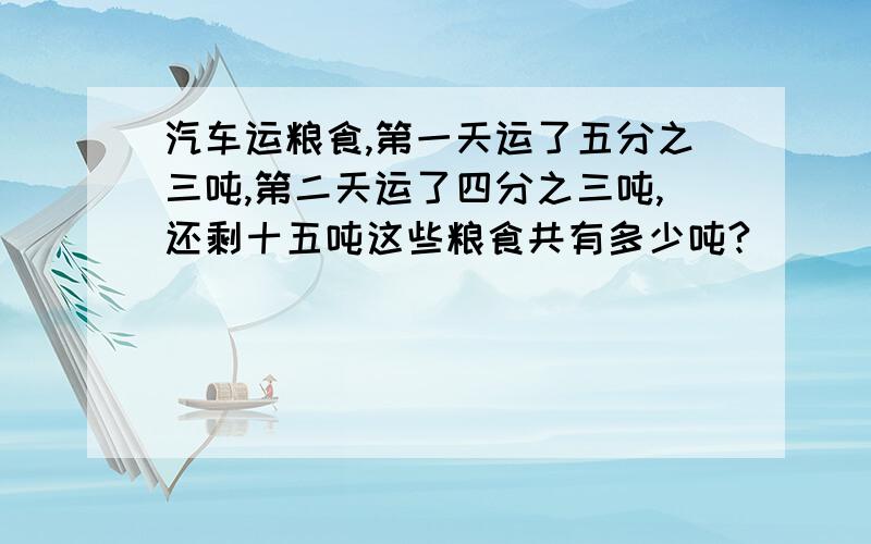 汽车运粮食,第一天运了五分之三吨,第二天运了四分之三吨,还剩十五吨这些粮食共有多少吨?