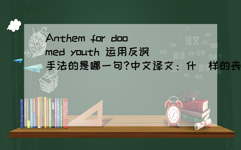 Anthem for doomed youth 运用反讽手法的是哪一句?中文译文：什麼样的丧钟,为牛马那番惨死的人们响起呢?只有毛骨悚然的短枪怒吼之声只有喋喋不休的长枪结巴之声可以仓促叨念出他们的死前祈