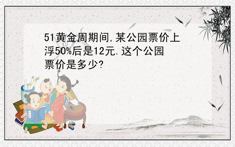 51黄金周期间,某公园票价上浮50%后是12元.这个公园票价是多少?