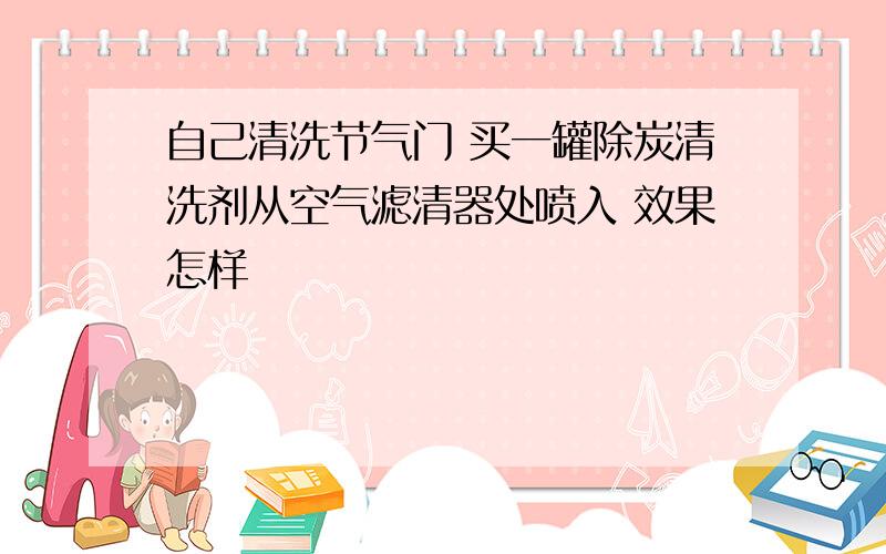 自己清洗节气门 买一罐除炭清洗剂从空气滤清器处喷入 效果怎样