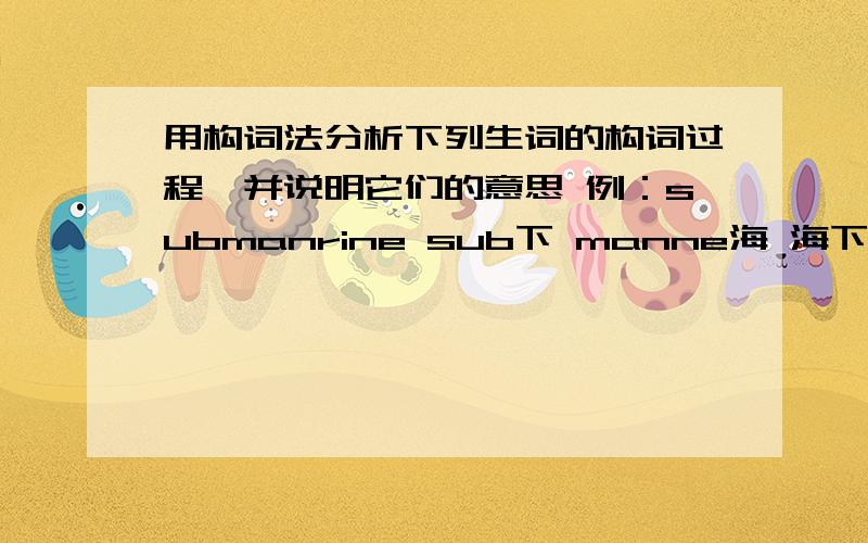 用构词法分析下列生词的构词过程,并说明它们的意思 例：submanrine sub下 manne海 海下——潜艇按照例子分析omnivorous、gianivorous、herbirorous、camivorous、viriparious、ovipara、malediction、malefator、subtro