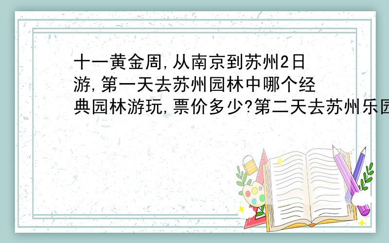 十一黄金周,从南京到苏州2日游,第一天去苏州园林中哪个经典园林游玩,票价多少?第二天去苏州乐园,价格多少?南京有没有旅行社包团去苏州?价格多少?地址?联系方式?问题有些多,