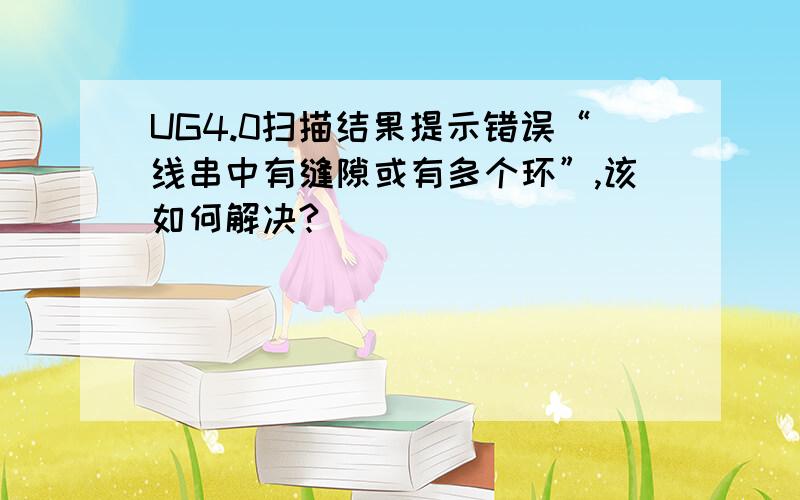 UG4.0扫描结果提示错误“线串中有缝隙或有多个环”,该如何解决?