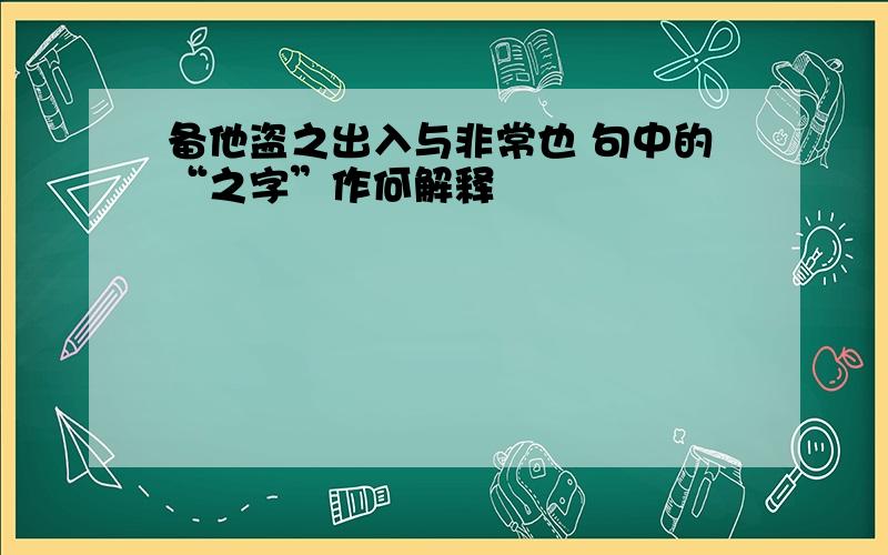 备他盗之出入与非常也 句中的“之字”作何解释