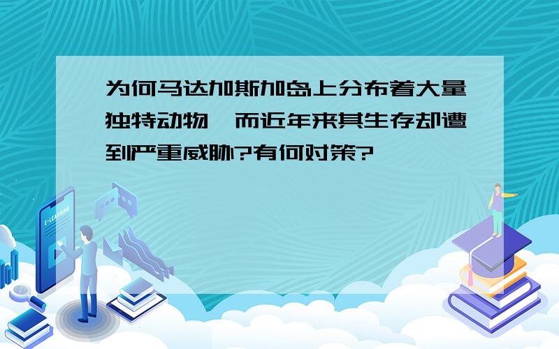 为何马达加斯加岛上分布着大量独特动物,而近年来其生存却遭到严重威胁?有何对策?