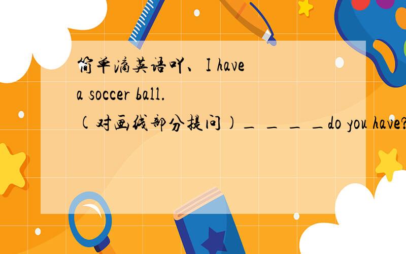 简单滴英语吖、I have a soccer ball.(对画线部分提问)_ _ _ _do you have?Maria likes soccer .Maria doesn‘t like basketball.（合并为一句）Maria likes soccer_ _ _ like basketball.I think I can help you.(变为否定句）I _ think I