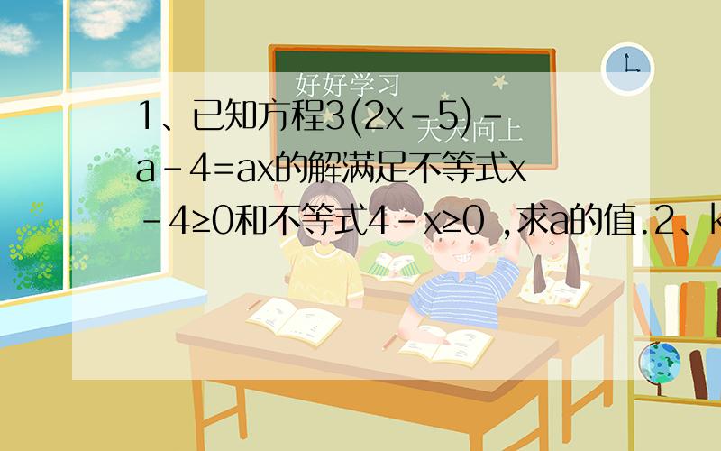 1、已知方程3(2x-5)-a-4=ax的解满足不等式x-4≥0和不等式4-x≥0 ,求a的值.2、k取哪些整数时,关于x的方程5x+4k=16-x的解大于2且小于4