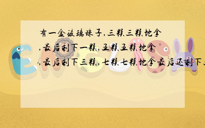 有一盒玻璃珠子,三颗三颗地拿,最后剩下一颗,五颗五颗地拿,最后剩下三颗,七颗七颗地拿最后还剩下五课一共有多少颗珠子