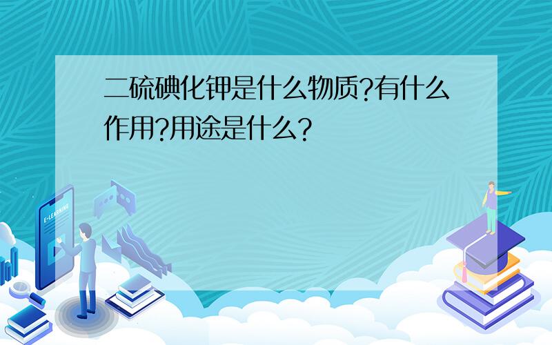 二硫碘化钾是什么物质?有什么作用?用途是什么?