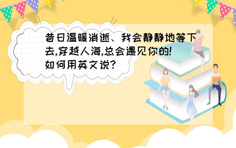 昔日温暖消逝、我会静静地等下去,穿越人海,总会遇见你的!如何用英文说?