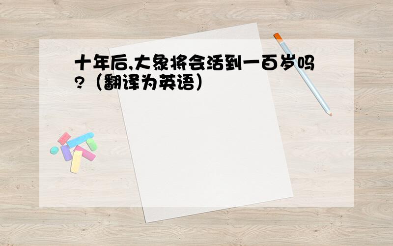 十年后,大象将会活到一百岁吗?（翻译为英语）