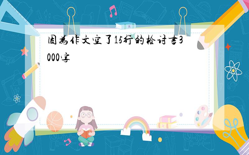 因为作文空了15行的检讨书3000字