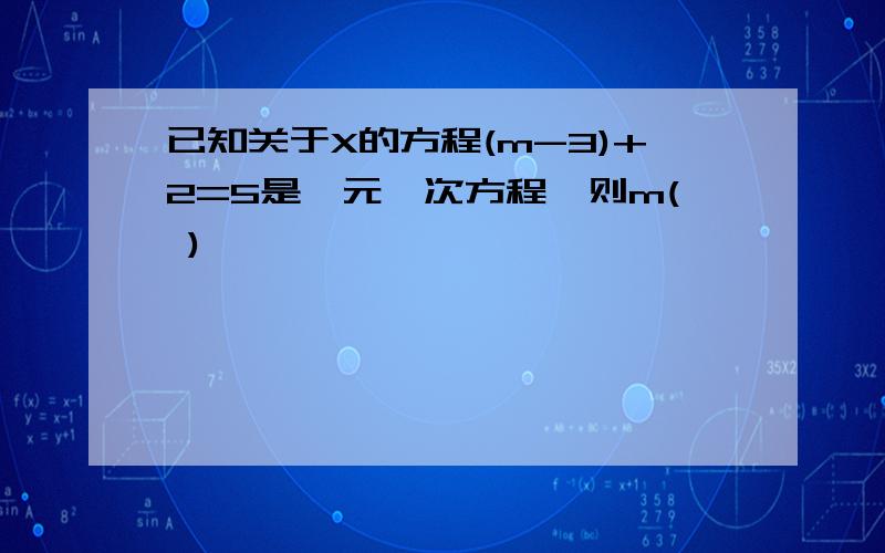 已知关于X的方程(m-3)+2=5是一元一次方程,则m( )