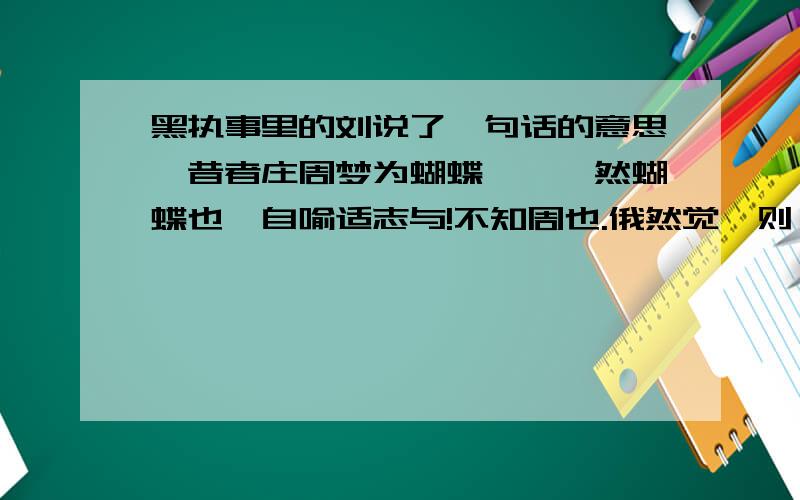 黑执事里的刘说了一句话的意思【昔者庄周梦为蝴蝶,栩栩然蝴蝶也,自喻适志与!不知周也.俄然觉,则蘧蘧然周也.不知周之梦为蝴蝶与?蝴蝶之梦为周与?周与蝴蝶则必有分矣.此之谓物化.】很喜