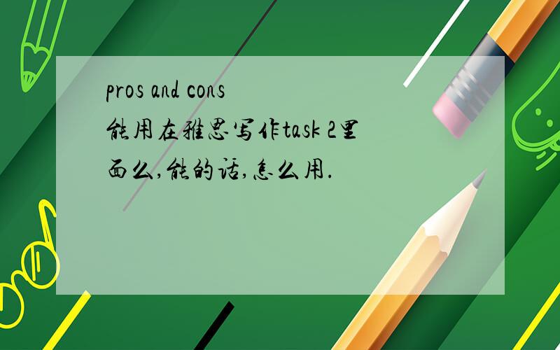 pros and cons 能用在雅思写作task 2里面么,能的话,怎么用.