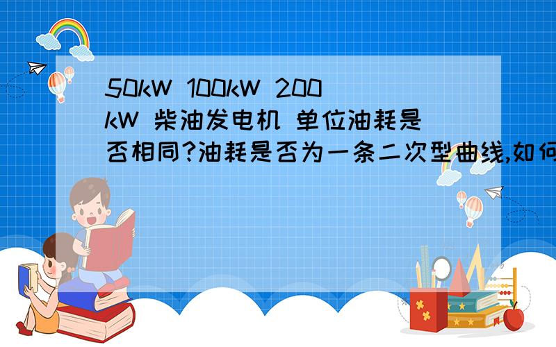 50kW 100kW 200kW 柴油发电机 单位油耗是否相同?油耗是否为一条二次型曲线,如何用直线拟合?