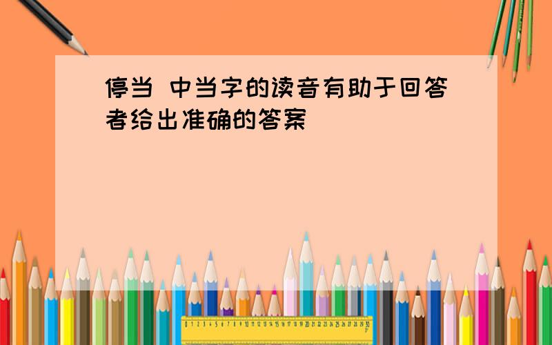 停当 中当字的读音有助于回答者给出准确的答案