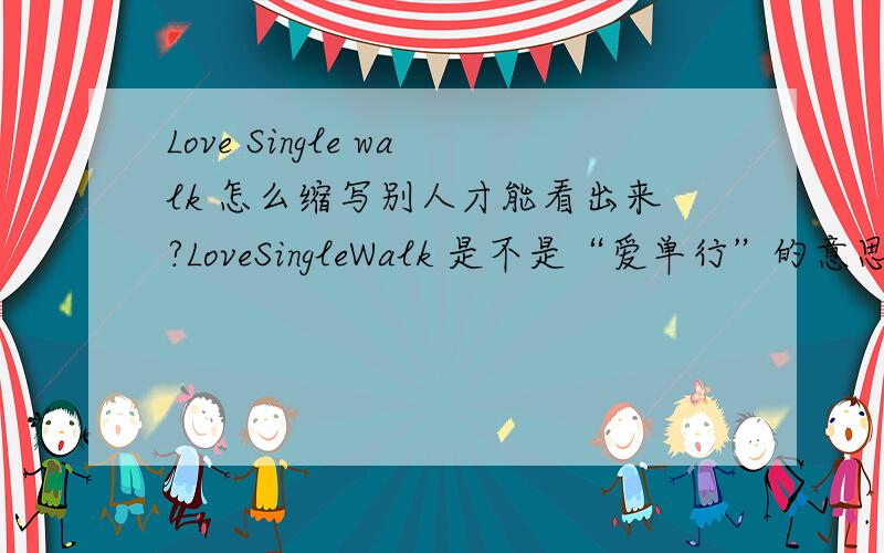 Love Single walk 怎么缩写别人才能看出来?LoveSingleWalk 是不是“爱单行”的意思?还有更确切表达“爱单行”的吗?还有怎么缩写?既然没有那换个 Lonely Love 怎么缩写