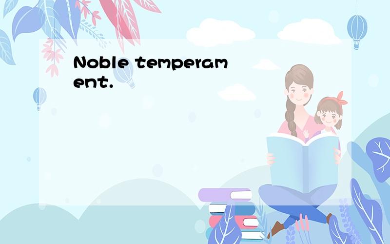 Noble temperament.