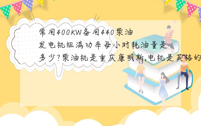 常用400KW备用440柴油发电机组满功率每小时耗油量是多少?柴油机是重庆康明斯,电机是英格的