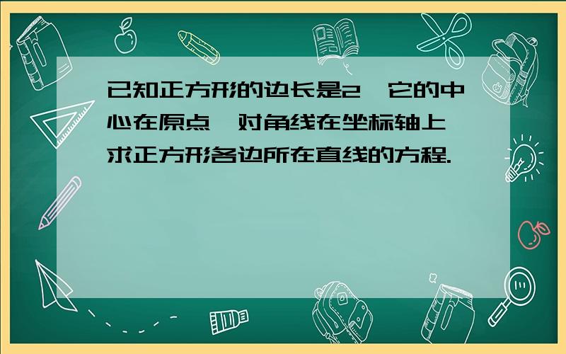 已知正方形的边长是2,它的中心在原点,对角线在坐标轴上,求正方形各边所在直线的方程.