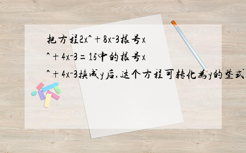 把方程2x^+8x-3根号x^+4x-3=15中的根号x^+4x-3换成y后,这个方程可转化为y的整式方程是___