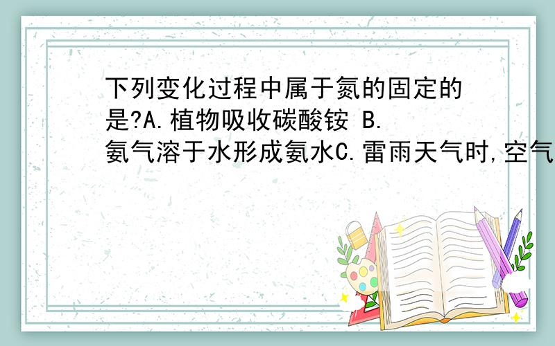 下列变化过程中属于氮的固定的是?A.植物吸收碳酸铵 B.氨气溶于水形成氨水C.雷雨天气时,空气中氮气与氧气反应生成了一氧化氮D.氮气由液态转化为固态百度百科里面关于氮的固定的定义是