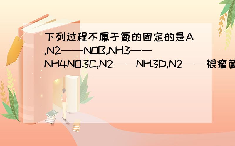下列过程不属于氮的固定的是A,N2——NOB,NH3——NH4NO3C,N2——NH3D,N2——根瘤菌硝酸根
