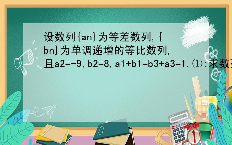 设数列{an}为等差数列,{bn}为单调递增的等比数列,且a2=-9,b2=8,a1+b1=b3+a3=1.⑴:求数列{an},{bn}的通项.⑵:若cn=9/anan(n+1),求数列cn的前n项和Sn