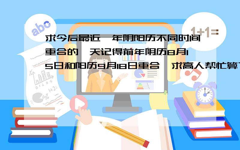 求今后最近一年阴阳历不同时间重合的一天记得前年阴历8月15日和阳历9月18日重合,求高人帮忙算下下一次是多久