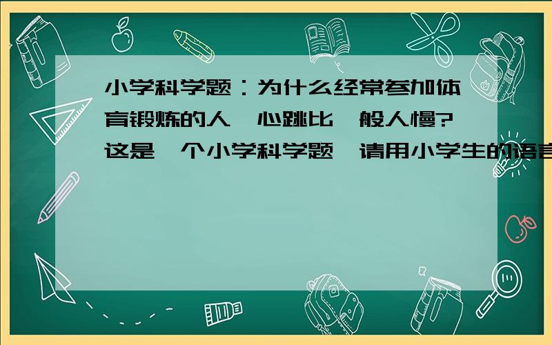 小学科学题：为什么经常参加体育锻炼的人,心跳比一般人慢?这是一个小学科学题,请用小学生的语言、视角和知识来解答,不要太专业性的语言,让小学生能够通俗易懂的简明扼要的一两句话