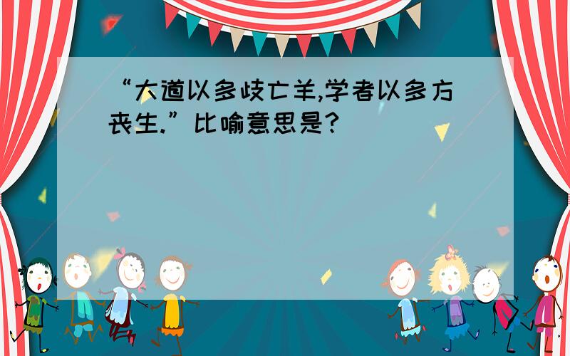 “大道以多歧亡羊,学者以多方丧生.”比喻意思是?