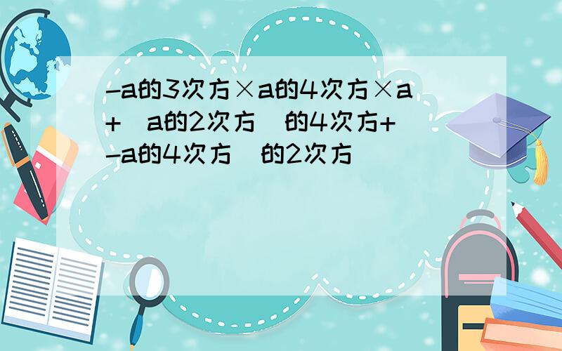 -a的3次方×a的4次方×a+(a的2次方)的4次方+（-a的4次方）的2次方