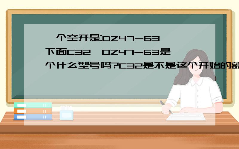 一个空开是:DZ47-63,下面C32,DZ47-63是个什么型号吗?C32是不是这个开始的额定电流