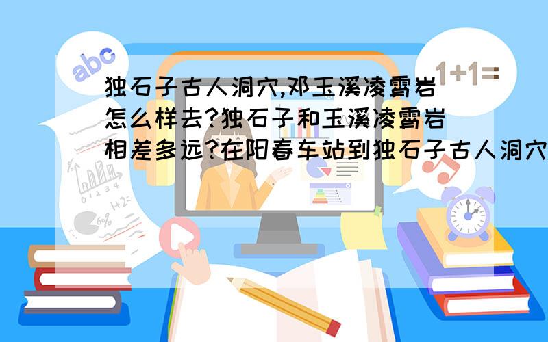 独石子古人洞穴,邓玉溪凌霄岩怎么样去?独石子和玉溪凌霄岩相差多远?在阳春车站到独石子古人洞穴有...独石子古人洞穴,邓玉溪凌霄岩怎么样去?独石子和玉溪凌霄岩相差多远?在阳春车站到