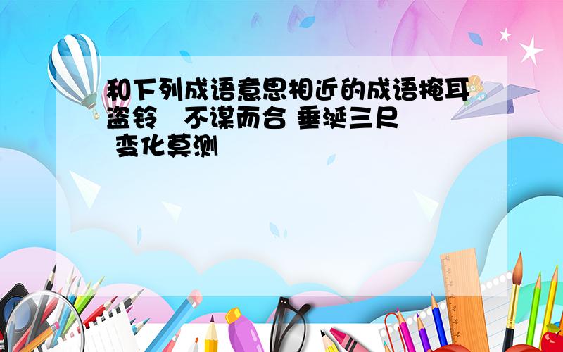 和下列成语意思相近的成语掩耳盗铃   不谋而合 垂涎三尺 变化莫测