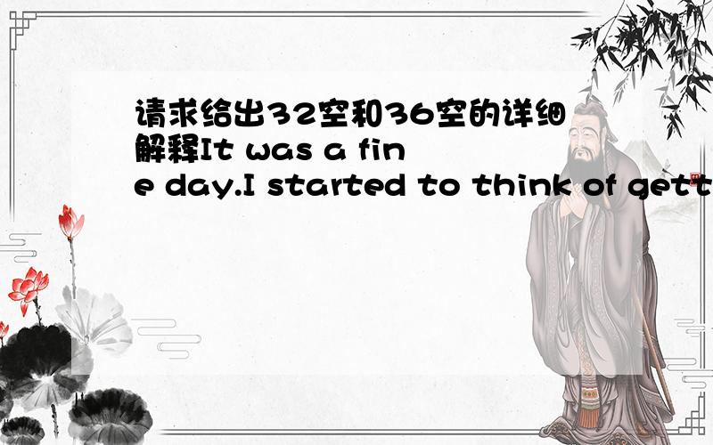 请求给出32空和36空的详细解释It was a fine day.I started to think of getting the bank work out of the way.The bank clerk,an elderly gentleman with a white beard,was,__31__,gave me a nod.When I put my form in front of him.He was busy fillin