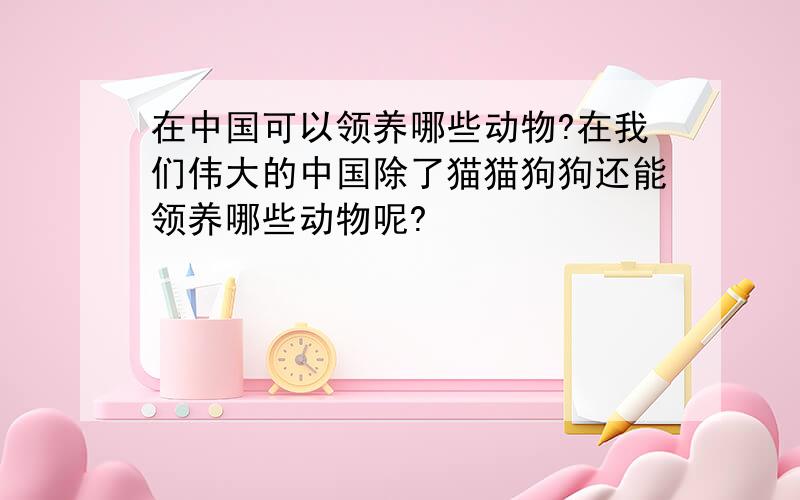 在中国可以领养哪些动物?在我们伟大的中国除了猫猫狗狗还能领养哪些动物呢?