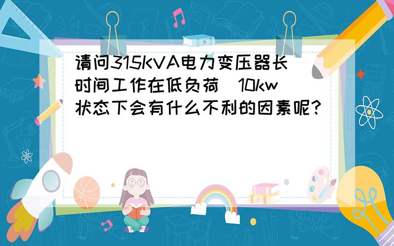 请问315KVA电力变压器长时间工作在低负荷（10kw）状态下会有什么不利的因素呢?