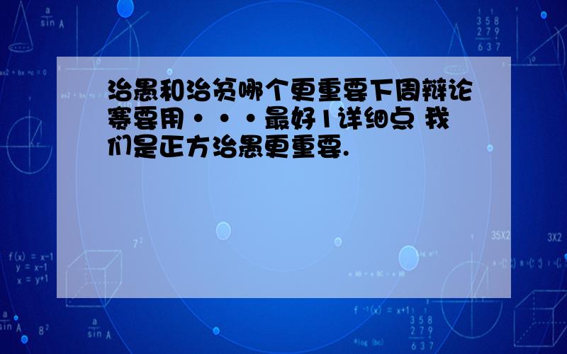 治愚和治贫哪个更重要下周辩论赛要用···最好1详细点 我们是正方治愚更重要.