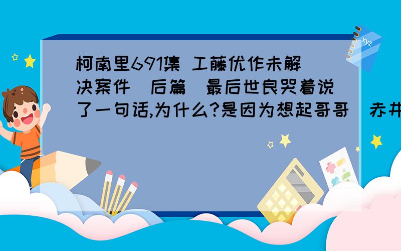 柯南里691集 工藤优作未解决案件（后篇）最后世良哭着说了一句话,为什么?是因为想起哥哥（赤井秀一?还是.