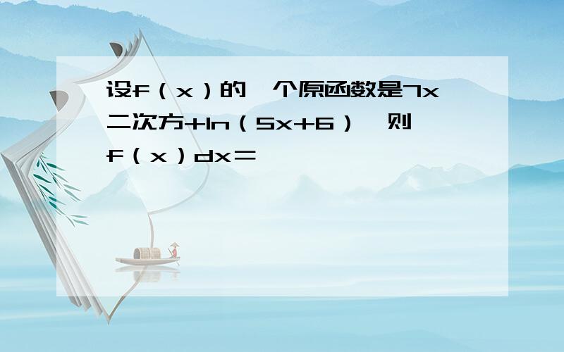 设f（x）的一个原函数是7x二次方+ln（5x+6）,则f（x）dx＝