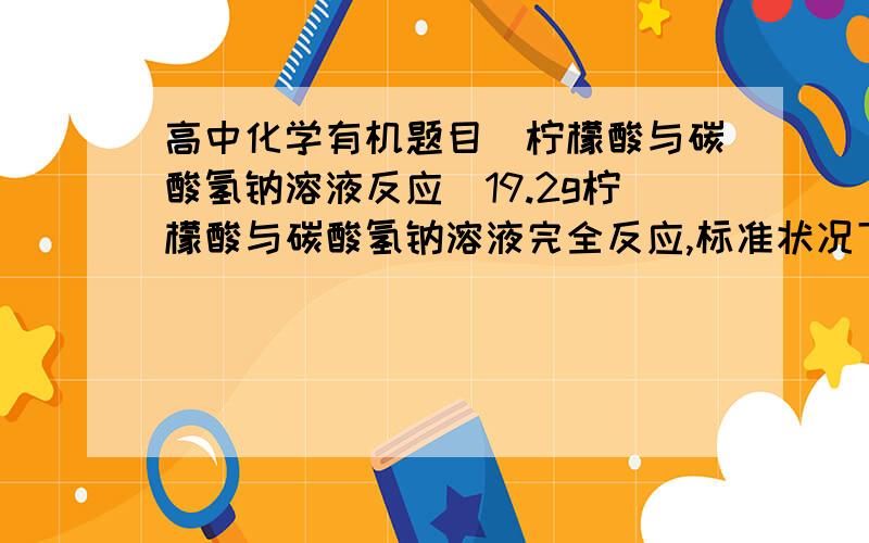 高中化学有机题目（柠檬酸与碳酸氢钠溶液反应）19.2g柠檬酸与碳酸氢钠溶液完全反应,标准状况下放出CO2_______L