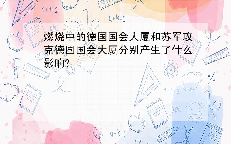 燃烧中的德国国会大厦和苏军攻克德国国会大厦分别产生了什么影响?