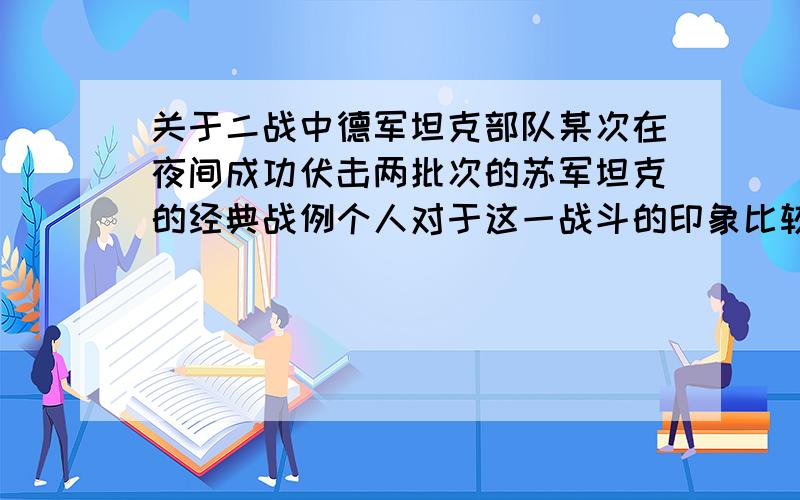 关于二战中德军坦克部队某次在夜间成功伏击两批次的苏军坦克的经典战例个人对于这一战斗的印象比较模糊了,所以希望能够重新回顾一下.记忆中德军仿佛是通过什么方式得到了苏军坦克