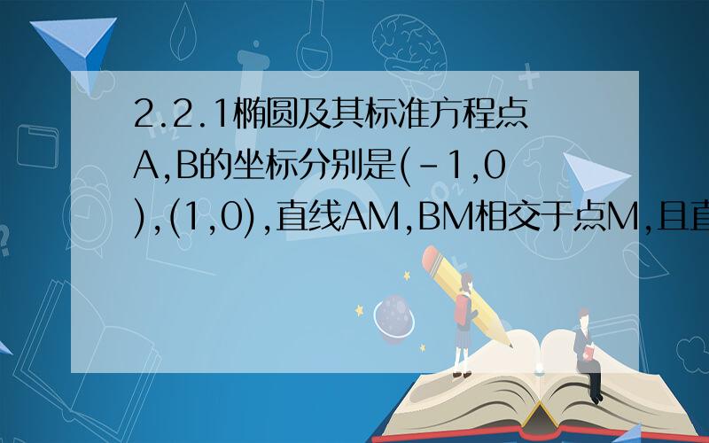 2.2.1椭圆及其标准方程点A,B的坐标分别是(-1,0),(1,0),直线AM,BM相交于点M,且直线AM的斜率与直线BM的斜率的商是2,点M的轨迹方程?