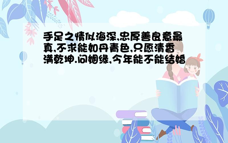 手足之情似海深,忠厚善良意最真,不求能如丹青色,只愿清香满乾坤.问姻缘,今年能不能结婚