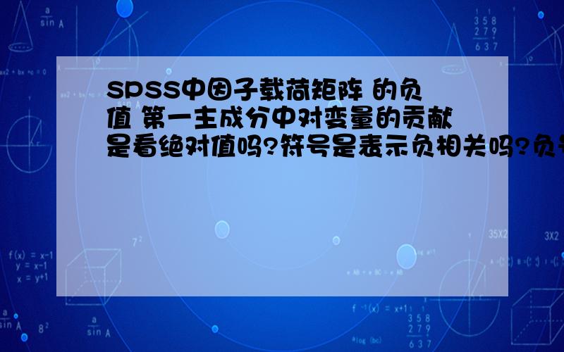 SPSS中因子载荷矩阵 的负值 第一主成分中对变量的贡献是看绝对值吗?符号是表示负相关吗?负号是表示负相关吗?